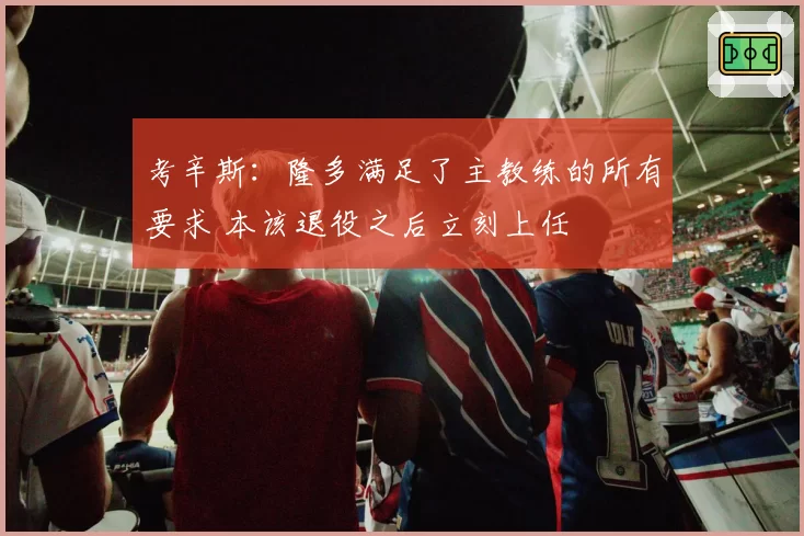 考辛斯：隆多满足了主教练的所有要求 本该退役之后立刻上任