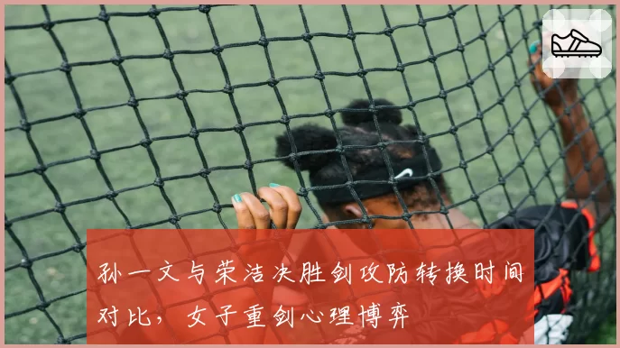 孙一文与荣洁决胜剑攻防转换时间对比，女子重剑心理博弈