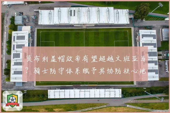 莫布利盖帽效率有望超越文班亚马？骑士防守体系赋予其协防核心地位