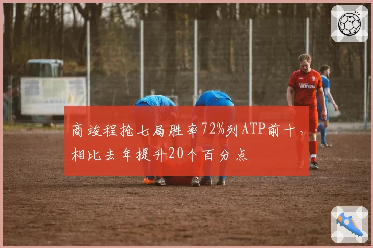 商竣程抢七局胜率72%列ATP前十,相比去年提升20个百分点