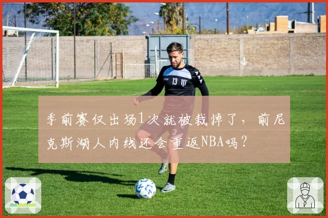 季前赛仅出场1次就被裁掉了,前尼克斯湖人内线还会重返NBA吗?