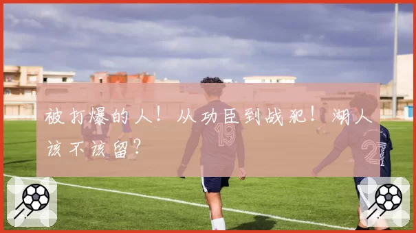 被打爆的人！从功臣到战犯！湖人该不该留？