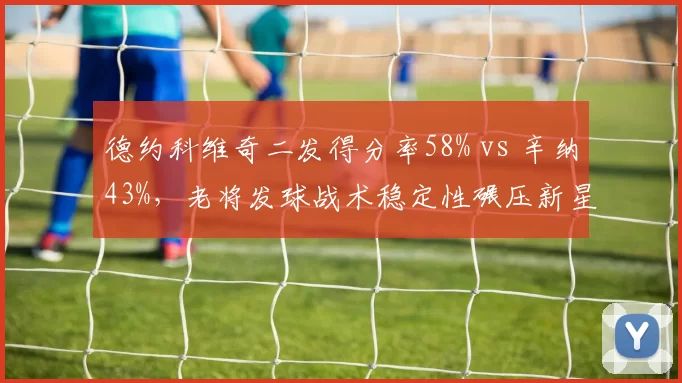 德约科维奇二发得分率58% vs 辛纳43%，老将发球战术稳定性碾压新星