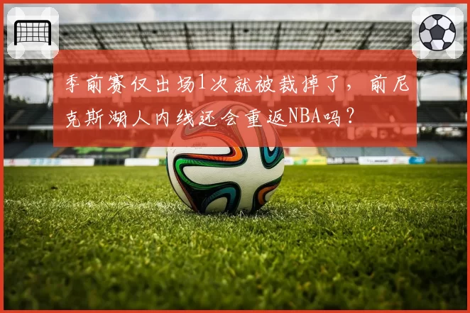 季前赛仅出场1次就被裁掉了，前尼克斯湖人内线还会重返NBA吗？