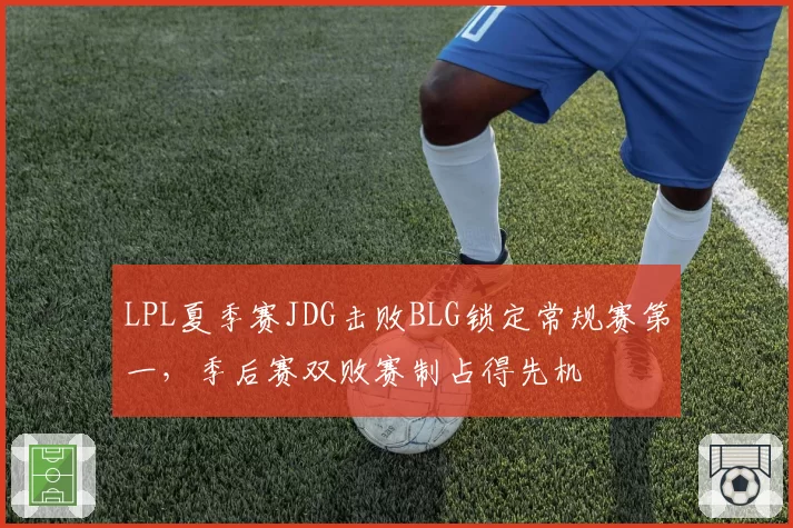 LPL夏季赛JDG击败BLG锁定常规赛第一，季后赛双败赛制占得先机
