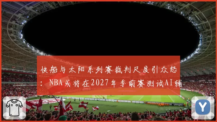 快船与太阳系列赛裁判尺度引众怒:NBA或将在2027年季前赛测试AI辅助判罚
