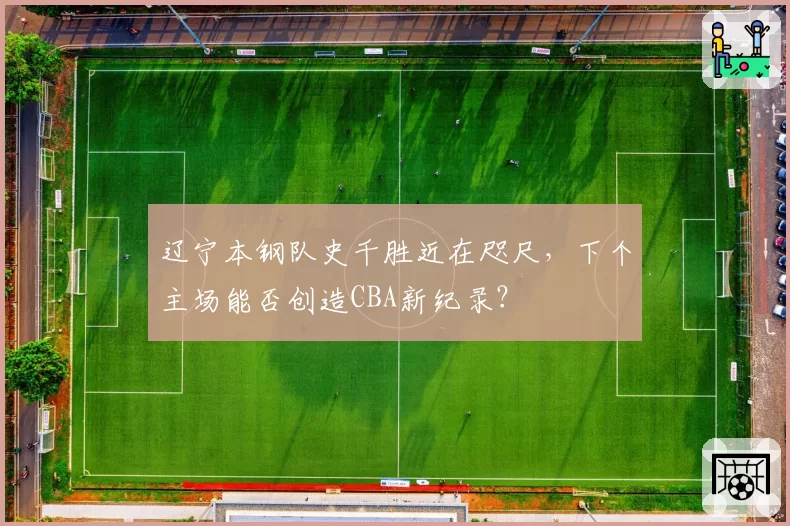 辽宁本钢队史千胜近在咫尺,下个主场能否创造CBA新纪录?