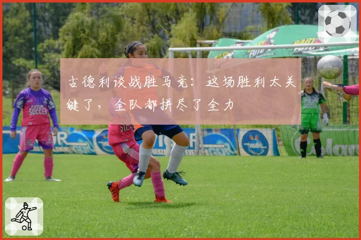 古德利谈战胜马竞：这场胜利太关键了，全队都拼尽了全力