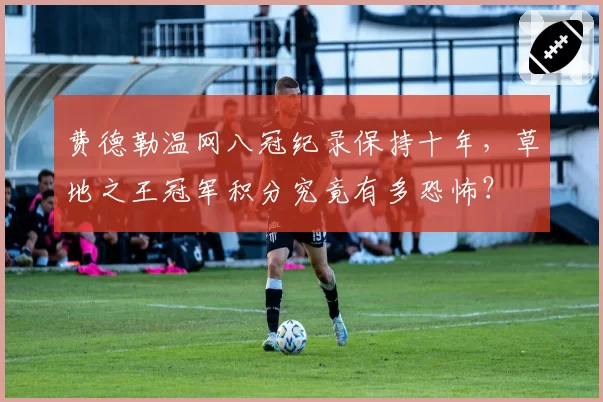 费德勒温网八冠纪录保持十年，草地之王冠军积分究竟有多恐怖？