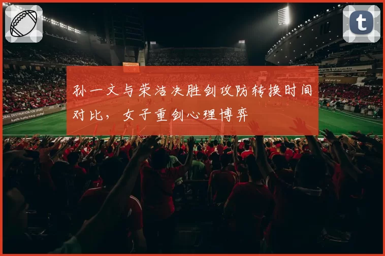 孙一文与荣洁决胜剑攻防转换时间对比，女子重剑心理博弈