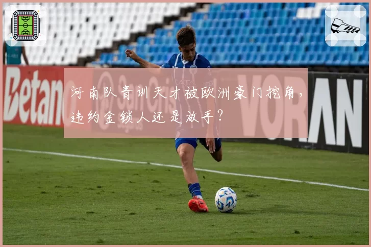 河南队青训天才被欧洲豪门挖角,违约金锁人还是放手?