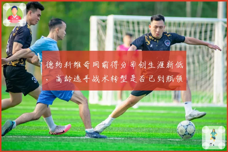 德约科维奇网前得分率创生涯新低，高龄选手战术转型是否已到瓶颈？