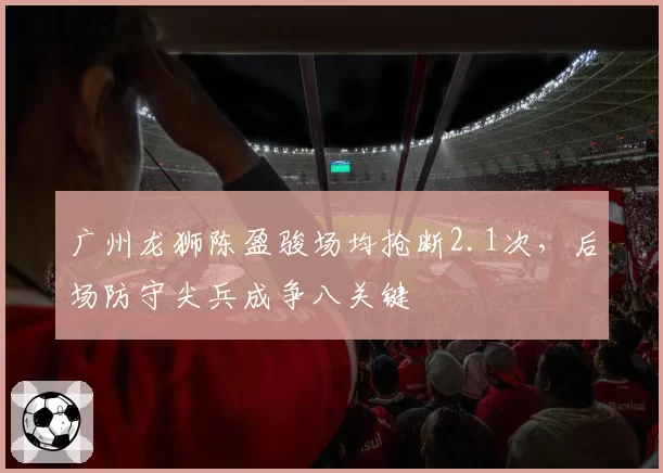 广州龙狮陈盈骏场均抢断2.1次，后场防守尖兵成争八关键