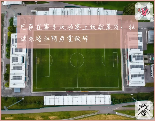 巴萨在赛季庆功宴上致敬莱万,拉波尔塔和阿劳霍致辞