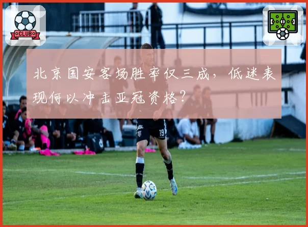 北京国安客场胜率仅三成,低迷表现何以冲击亚冠资格?