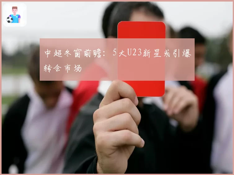 中超冬窗前瞻:5大U23新星或引爆转会市场