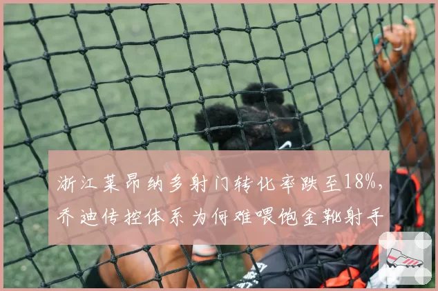 浙江莱昂纳多射门转化率跌至18%，乔迪传控体系为何难喂饱金靴射手？