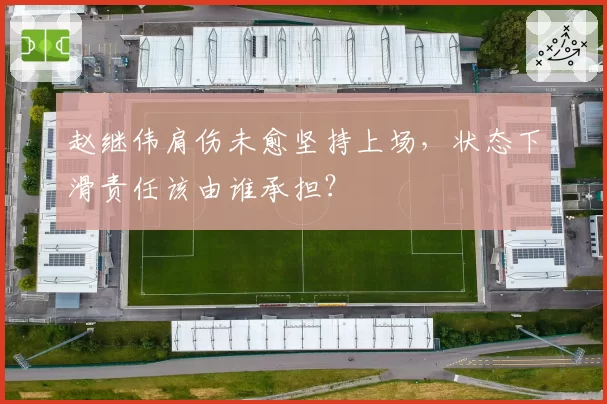 赵继伟肩伤未愈坚持上场，状态下滑责任该由谁承担？