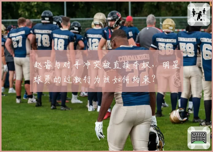 赵睿与对手冲突被直接夺权,明星球员的过激行为该如何约束?