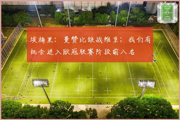 埃梅里：曼赞比缺战维京；我们有机会进入欧冠联赛阶段前八名