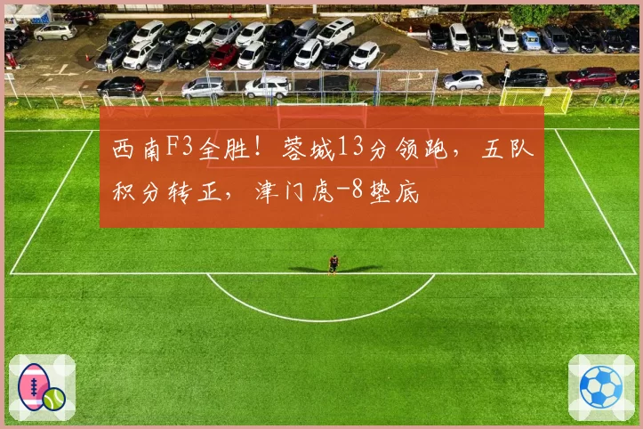 西南F3全胜！蓉城13分领跑，五队积分转正，津门虎-8垫底
