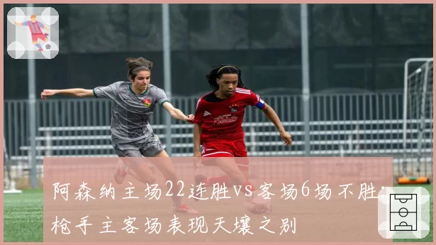 阿森纳主场22连胜vs客场6场不胜：枪手主客场表现天壤之别