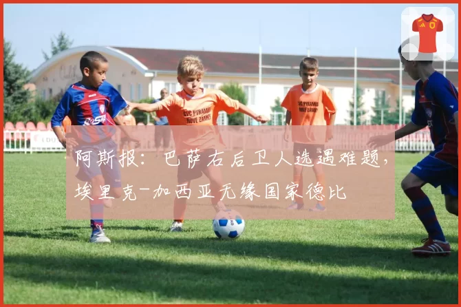 阿斯报：巴萨右后卫人选遇难题，埃里克-加西亚无缘国家德比