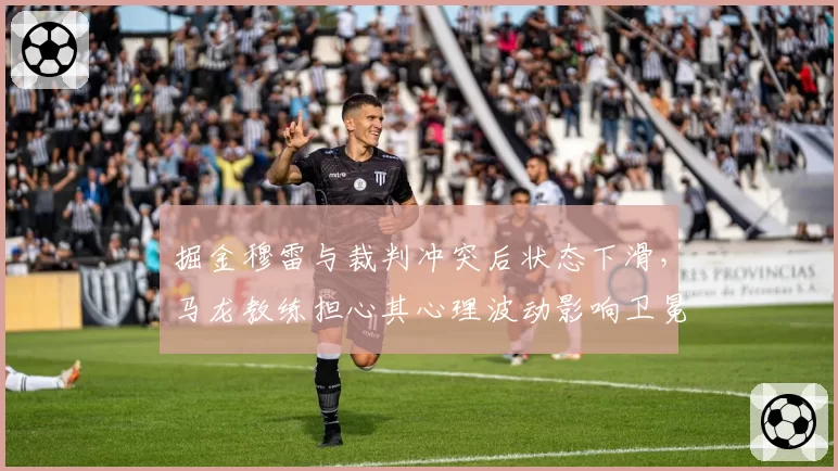 掘金穆雷与裁判冲突后状态下滑，马龙教练担心其心理波动影响卫冕征程