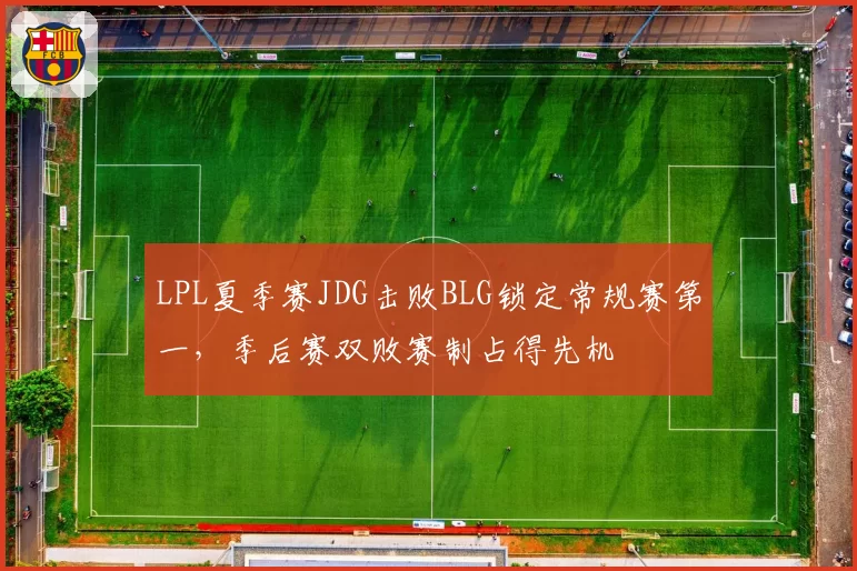 LPL夏季赛JDG击败BLG锁定常规赛第一，季后赛双败赛制占得先机
