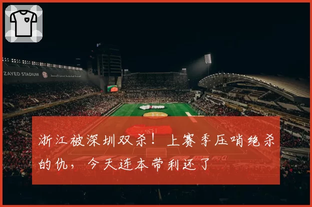 浙江被深圳双杀！上赛季压哨绝杀的仇，今天连本带利还了