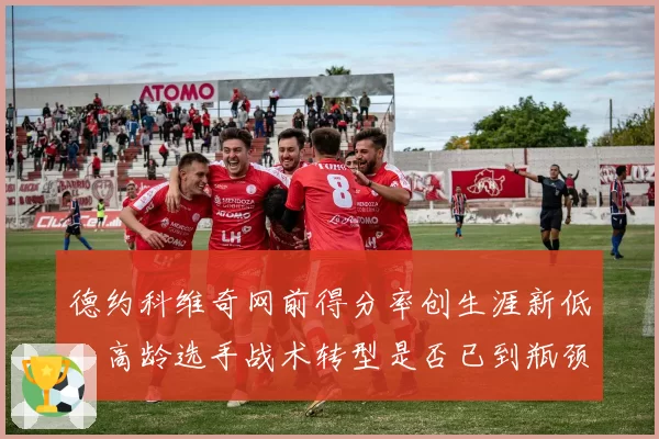 德约科维奇网前得分率创生涯新低，高龄选手战术转型是否已到瓶颈？