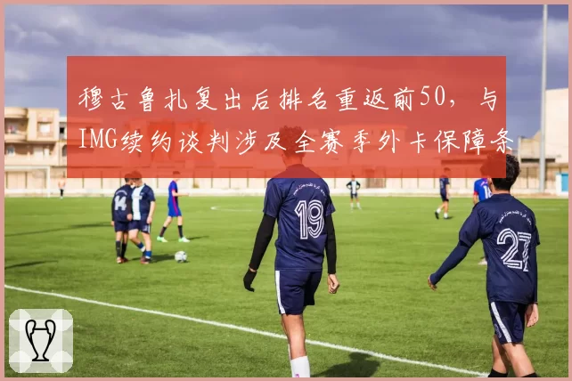 穆古鲁扎复出后排名重返前50，与IMG续约谈判涉及全赛季外卡保障条款