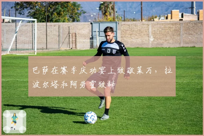 巴萨在赛季庆功宴上致敬莱万，拉波尔塔和阿劳霍致辞