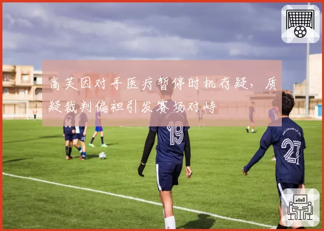 高芙因对手医疗暂停时机存疑，质疑裁判偏袒引发赛场对峙