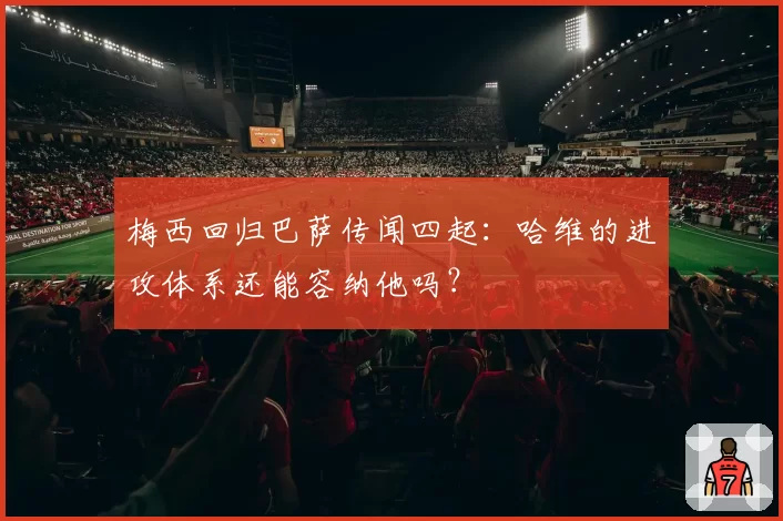 梅西回归巴萨传闻四起：哈维的进攻体系还能容纳他吗？