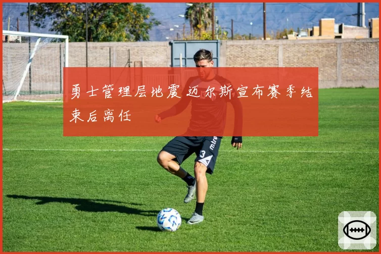 勇士管理层地震 迈尔斯宣布赛季结束后离任