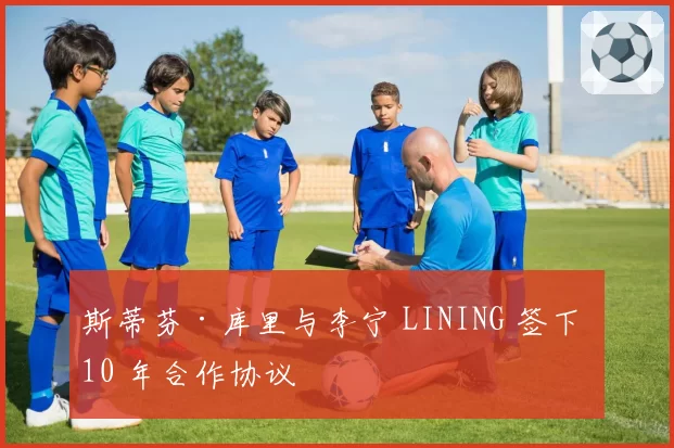 斯蒂芬·库里与李宁 LINING 签下 10 年合作协议