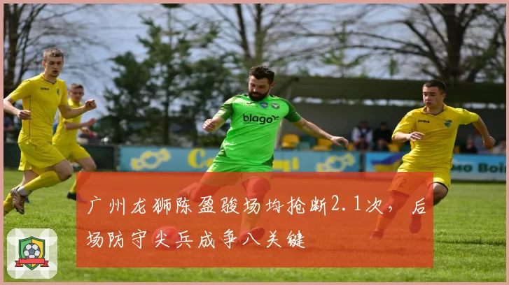 广州龙狮陈盈骏场均抢断2.1次,后场防守尖兵成争八关键