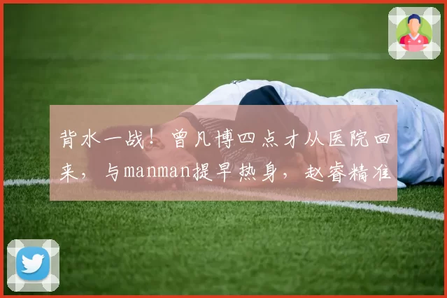 背水一战！曾凡博四点才从医院回来，与manman提早热身，赵睿精准