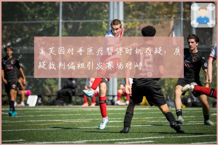 高芙因对手医疗暂停时机存疑，质疑裁判偏袒引发赛场对峙
