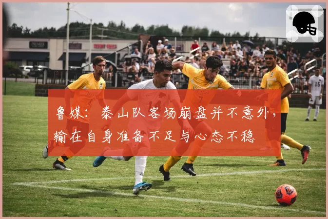 鲁媒：泰山队客场崩盘并不意外，输在自身准备不足与心态不稳