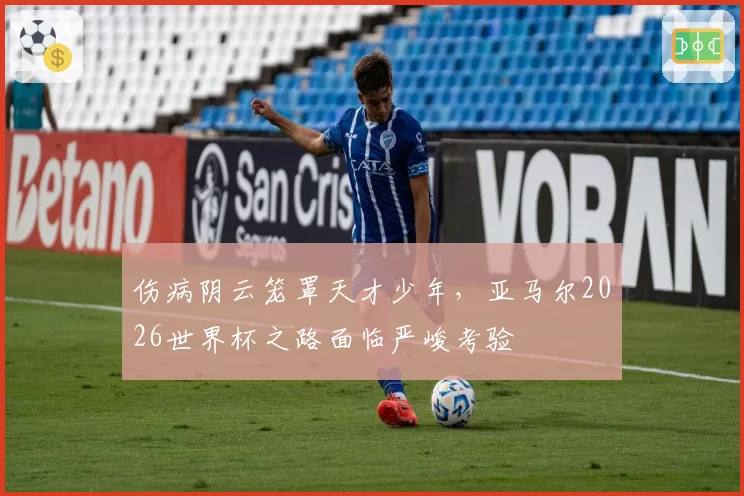 伤病阴云笼罩天才少年，亚马尔2026世界杯之路面临严峻考验