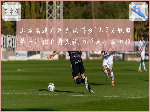 山东高速利用失误得分19.2分联盟第一，但自身失误16.5次，高回报高风险战术