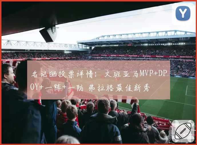 名记晒投票详情：文班亚马MVP+DPOY+一阵+一防 弗拉格最佳新秀