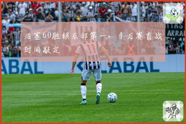 活塞60胜锁东部第一，季后赛首战时间敲定