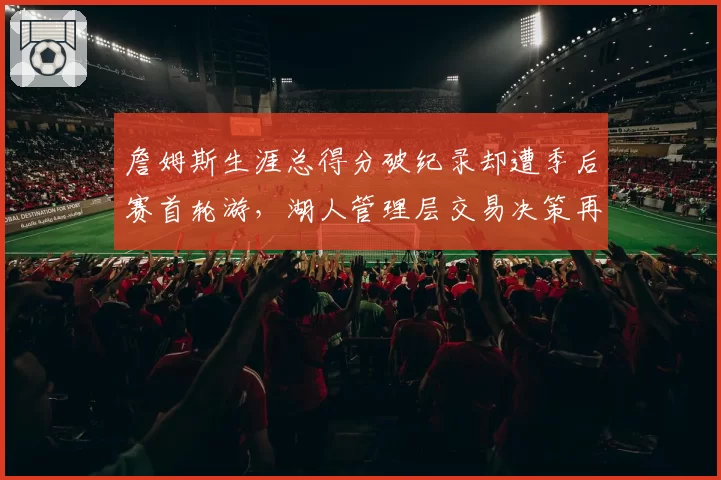 詹姆斯生涯总得分破纪录却遭季后赛首轮游，湖人管理层交易决策再成焦点