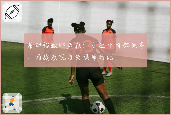 角田裕毅vs劳森：小红牛内部竞争，雨战表现与失误率对比