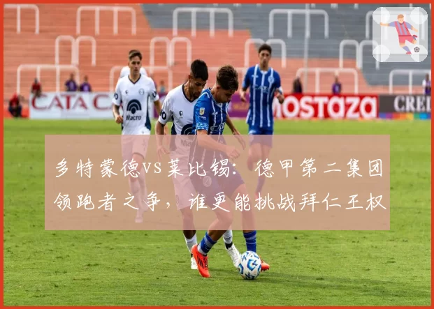 多特蒙德vs莱比锡：德甲第二集团领跑者之争，谁更能挑战拜仁王权？