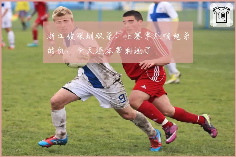 浙江被深圳双杀！上赛季压哨绝杀的仇，今天连本带利还了