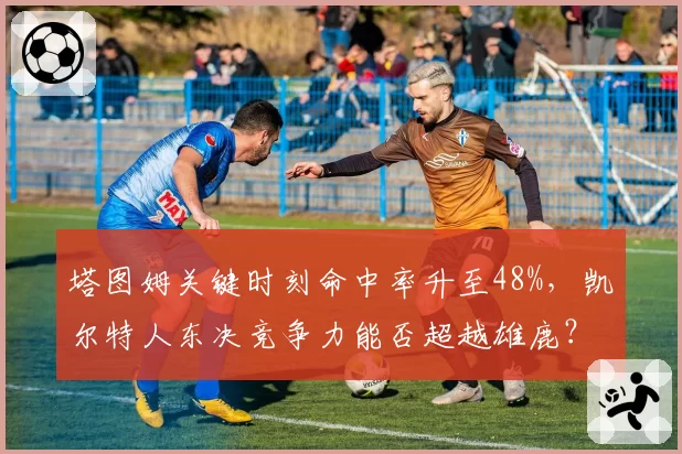 塔图姆关键时刻命中率升至48%，凯尔特人东决竞争力能否超越雄鹿？